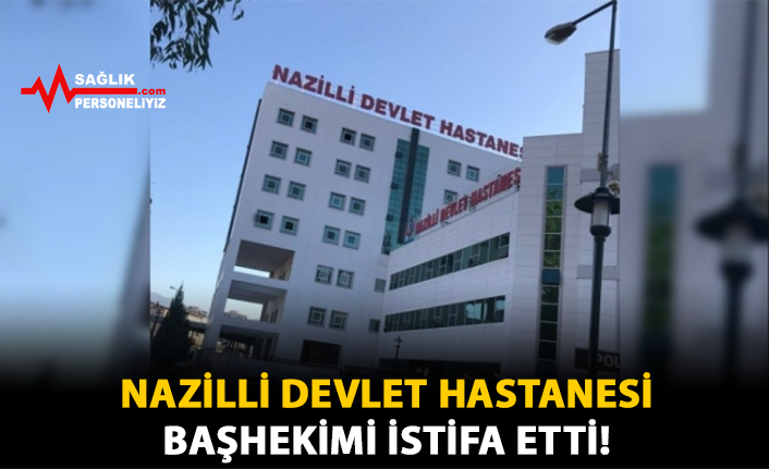 Nazilli Devlet Hastanesi Başhekimi İstifa Etti!