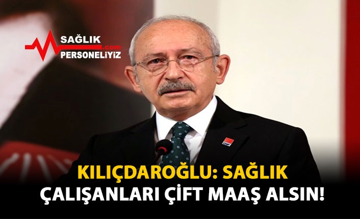 Kılıçdaroğlu: Sağlık Çalışanları Çift Maaş Alsın!
