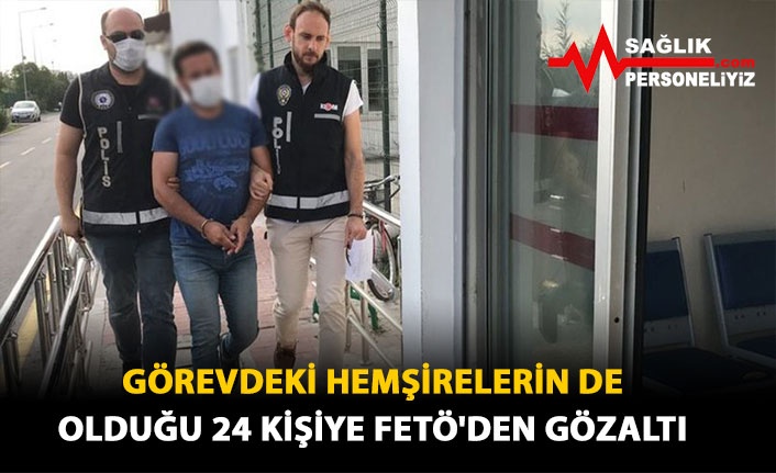 Görevdeki hemşirelerin de olduğu 24 kişiye FETÖ'den gözaltı